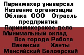 Парикмахер-универсал › Название организации ­ Облака, ООО › Отрасль предприятия ­ Парикмахерское дело › Минимальный оклад ­ 6 000 - Все города Работа » Вакансии   . Ханты-Мансийский,Белоярский г.